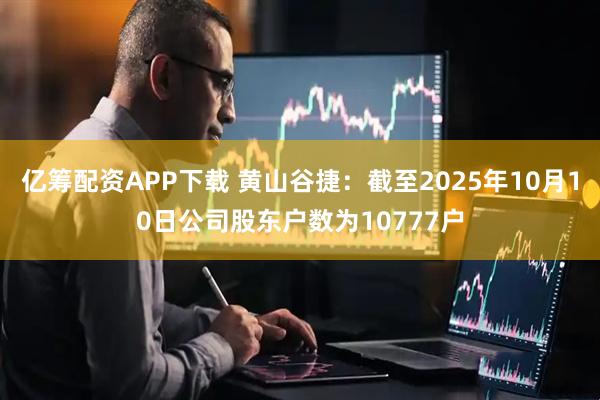 亿筹配资APP下载 黄山谷捷：截至2025年10月10日公司股东户数为10777户