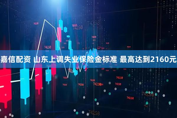 嘉信配资 山东上调失业保险金标准 最高达到2160元