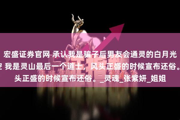 宏盛证券官网 承认我是骗子后男友会通灵的白月光慌了 顾晗张紫研妙空 我是灵山最后一个道士，风头正盛的时候宣布还俗。_灵魂_张紫妍_姐姐
