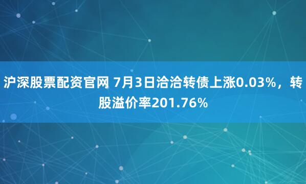 沪深股票配资官网 7月3日洽洽转债上涨0.03%，转股溢价率201.76%