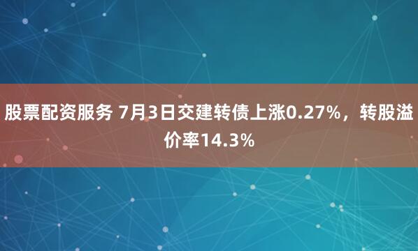 股票配资服务 7月3日交建转债上涨0.27%，转股溢价率14.3%