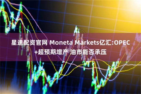 星速配资官网 Moneta Markets亿汇:OPEC+超预期增产 油市能否承压