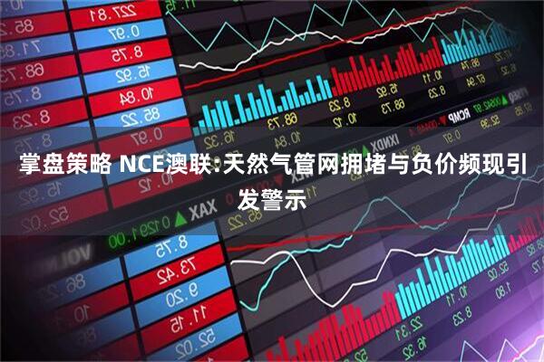 掌盘策略 NCE澳联:天然气管网拥堵与负价频现引发警示