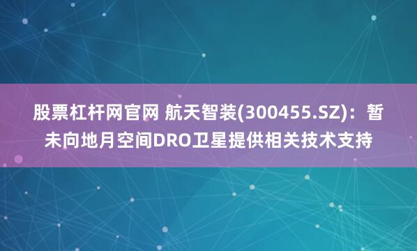 股票杠杆网官网 航天智装(300455.SZ)：暂未向地月空间DRO卫星提供相关技术支持