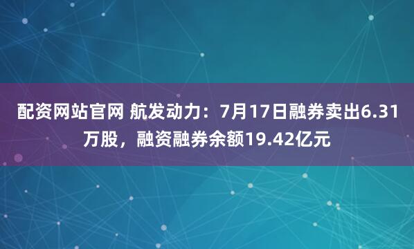 配资网站官网 航发动力：7月17日融券卖出6.31万股，融资融券余额19.42亿元