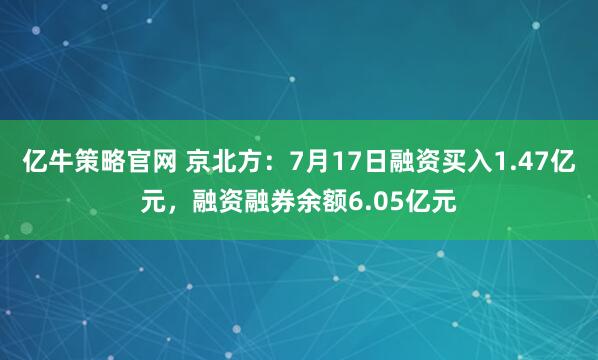亿牛策略官网 京北方：7月17日融资买入1.47亿元，融资融券余额6.05亿元