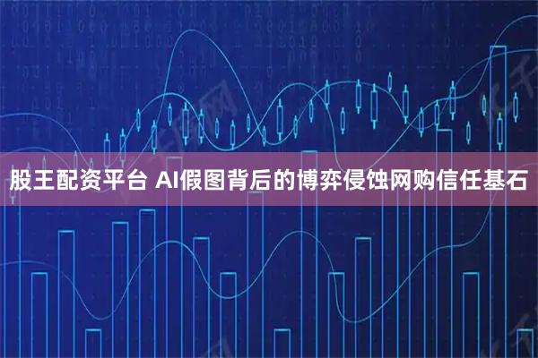 股王配资平台 AI假图背后的博弈侵蚀网购信任基石
