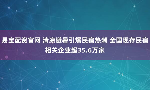 易宝配资官网 清凉避暑引爆民宿热潮 全国现存民宿相关企业超35.6万家