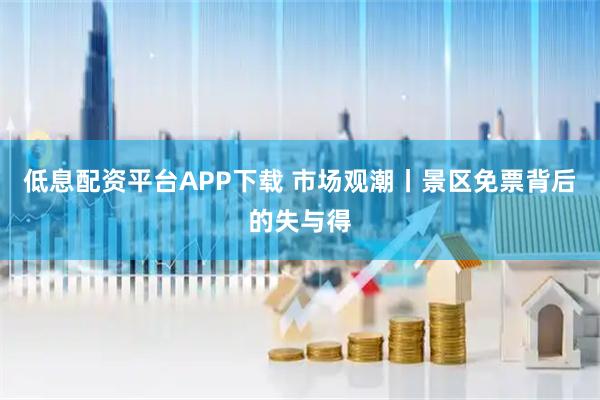 低息配资平台APP下载 市场观潮丨景区免票背后的失与得