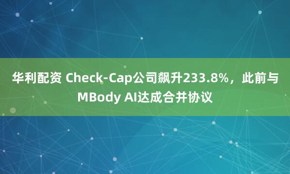 华利配资 Check-Cap公司飙升233.8%，此前与MBody AI达成合并协议