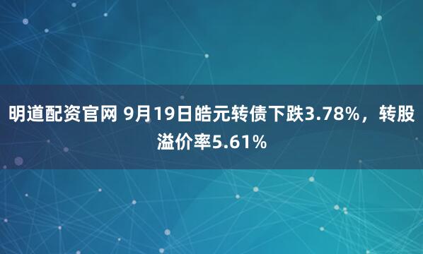 明道配资官网 9月19日皓元转债下跌3.78%，转股溢价率5.61%