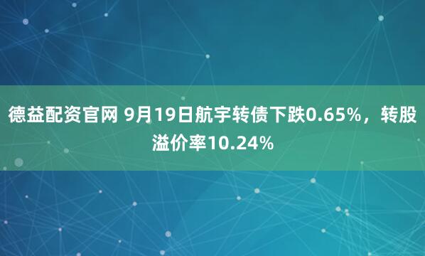 德益配资官网 9月19日航宇转债下跌0.65%，转股溢价率10.24%