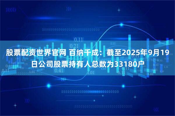 股票配资世界官网 百纳千成：截至2025年9月19日公司股票持有人总数为33180户