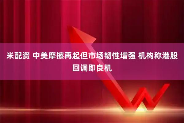米配资 中美摩擦再起但市场韧性增强 机构称港股回调即良机