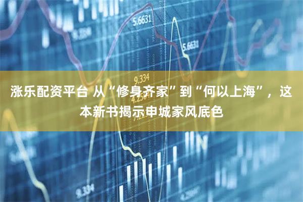 涨乐配资平台 从“修身齐家”到“何以上海”，这本新书揭示申城家风底色