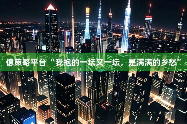 億策略平台 “我抱的一坛又一坛，是满满的乡愁”