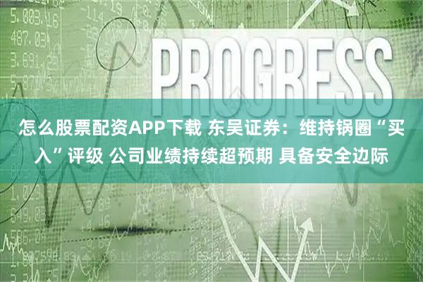 怎么股票配资APP下载 东吴证券：维持锅圈“买入”评级 公司业绩持续超预期 具备安全边际
