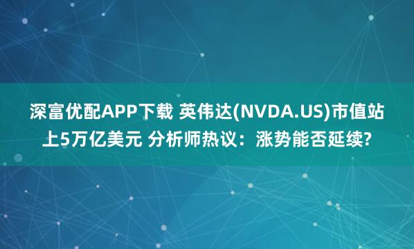 深富优配APP下载 英伟达(NVDA.US)市值站上5万亿美元 分析师热议：涨势能否延续?