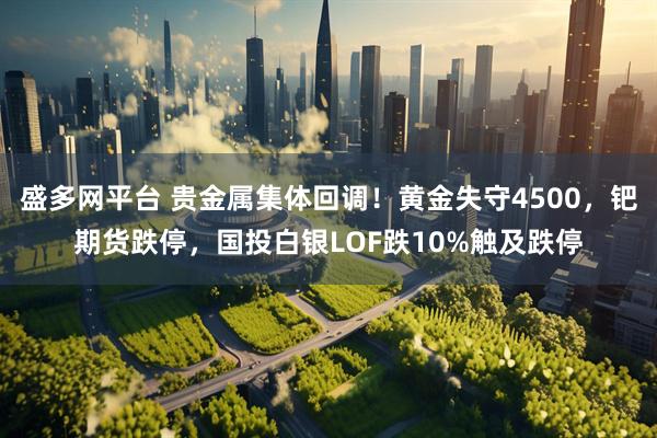 盛多网平台 贵金属集体回调！黄金失守4500，钯期货跌停，国投白银LOF跌10%触及跌停