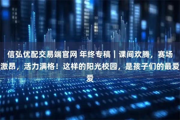 信弘优配交易端官网 年终专稿｜课间欢腾，赛场激昂，活力满格！这样的阳光校园，是孩子们的最爱