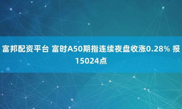 富邦配资平台 富时A50期指连续夜盘收涨0.28% 报15024点