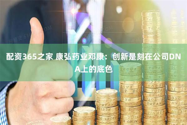 配资365之家 康弘药业邓康：创新是刻在公司DNA上的底色