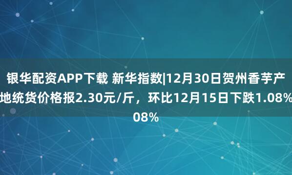 银华配资APP下载 新华指数|12月30日贺州香芋产地统货价格报2.30元/斤，环比12月15日下跌1.08%