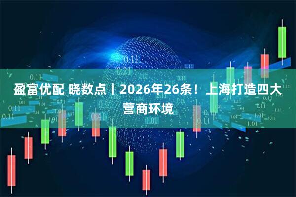 盈富优配 晓数点丨2026年26条！上海打造四大营商环境