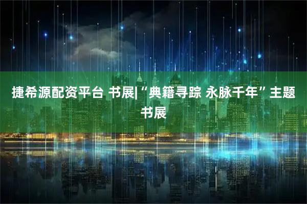 捷希源配资平台 书展|“典籍寻踪 永脉千年”主题书展