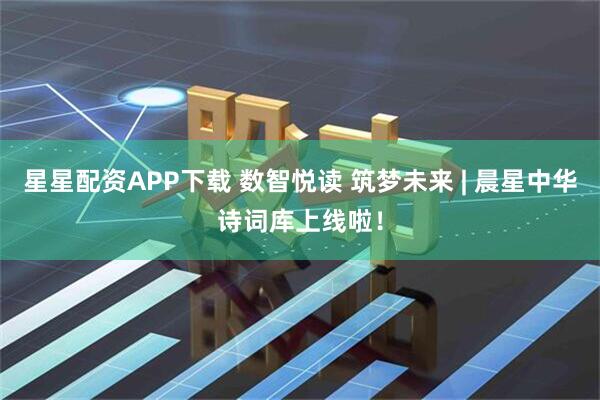 星星配资APP下载 数智悦读 筑梦未来 | 晨星中华诗词库上线啦！