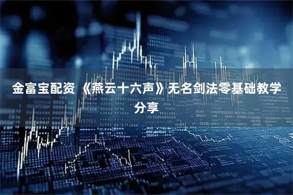 金富宝配资 《燕云十六声》无名剑法零基础教学分享