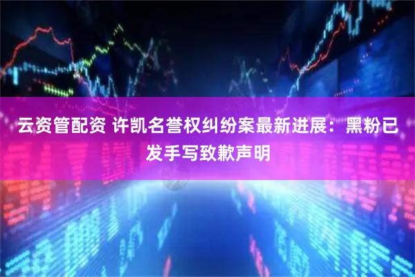 云资管配资 许凯名誉权纠纷案最新进展：黑粉已发手写致歉声明