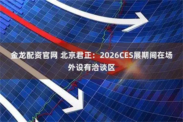 金龙配资官网 北京君正：2026CES展期间在场外设有洽谈区