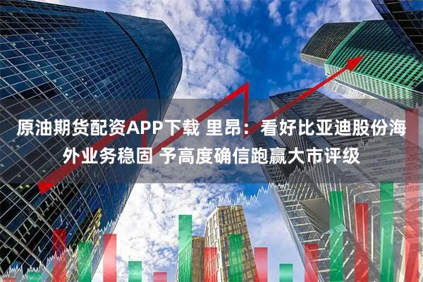 原油期货配资APP下载 里昂：看好比亚迪股份海外业务稳固 予高度确信跑赢大市评级