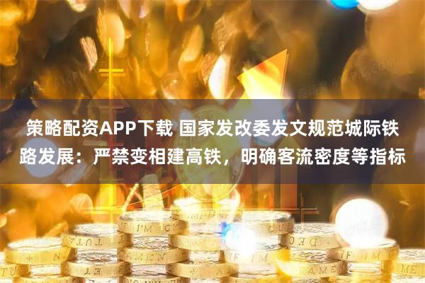 策略配资APP下载 国家发改委发文规范城际铁路发展：严禁变相建高铁，明确客流密度等指标
