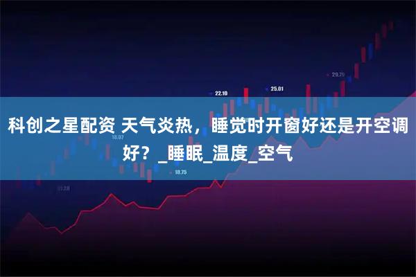 科创之星配资 天气炎热，睡觉时开窗好还是开空调好？_睡眠_温度_空气