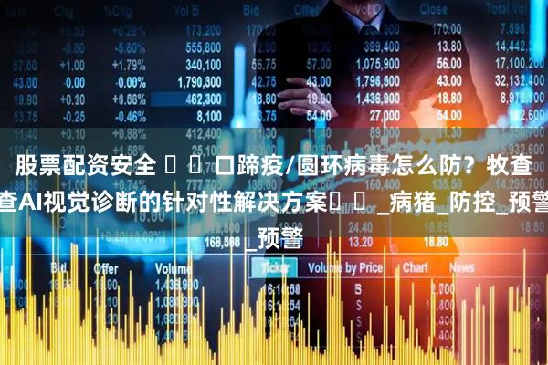 股票配资安全 ​​口蹄疫/圆环病毒怎么防？牧查查AI视觉诊断的针对性解决方案​​_病猪_防控_预警