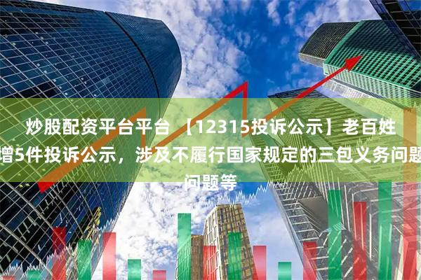 炒股配资平台平台 【12315投诉公示】老百姓新增5件投诉公示，涉及不履行国家规定的三包义务问题等