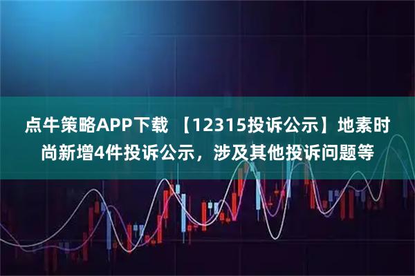点牛策略APP下载 【12315投诉公示】地素时尚新增4件投诉公示，涉及其他投诉问题等
