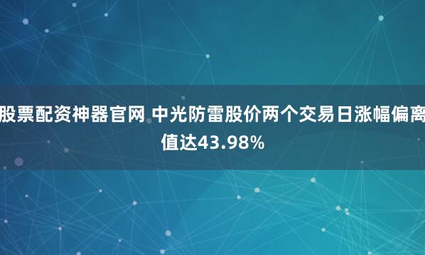 股票配资神器官网 中光防雷股价两个交易日涨幅偏离值达43.98%