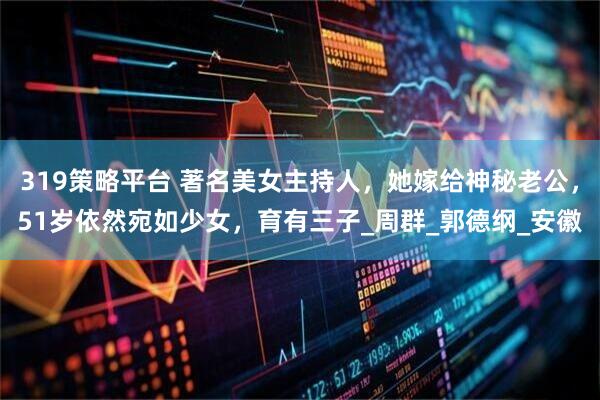 319策略平台 著名美女主持人，她嫁给神秘老公，51岁依然宛如少女，育有三子_周群_郭德纲_安徽