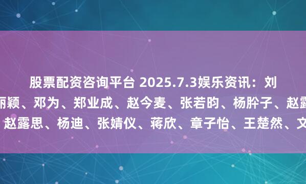 股票配资咨询平台 2025.7.3娱乐资讯：刘宇宁、肖战、王一博、赵丽颖、邓为、郑业成、赵今麦、张若昀、杨肸子、赵露思、杨迪、张婧仪、蒋欣、章子怡、王楚然、文俊辉_资源_平台_电影