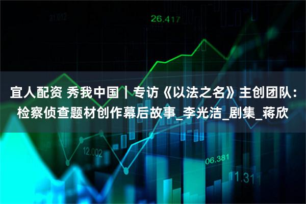 宜人配资 秀我中国｜专访《以法之名》主创团队：检察侦查题材创作幕后故事_李光洁_剧集_蒋欣