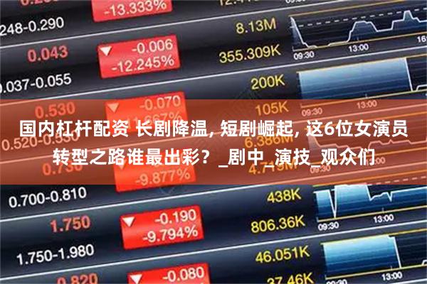 国内杠杆配资 长剧降温, 短剧崛起, 这6位女演员转型之路谁最出彩？_剧中_演技_观众们