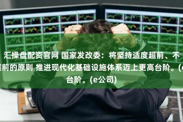 汇操盘配资官网 国家发改委：将坚持适度超前、不过度超前的原则 推进现代化基础设施体系迈上更高台阶。(e公司)