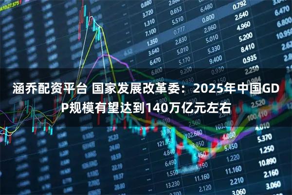 涵乔配资平台 国家发展改革委：2025年中国GDP规模有望达到140万亿元左右