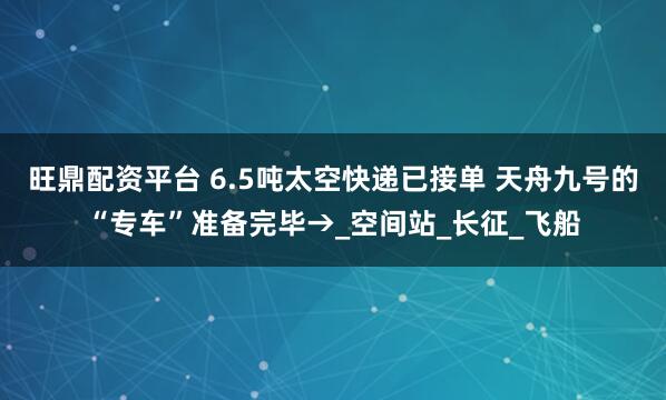 旺鼎配资平台 6.5吨太空快递已接单 天舟九号的“专车”准备完毕→_空间站_长征_飞船