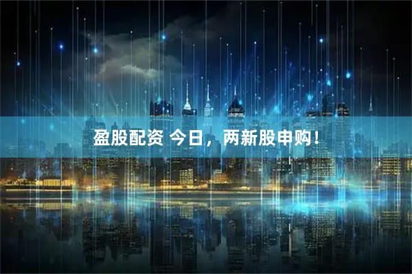 盈股配资 今日，两新股申购！