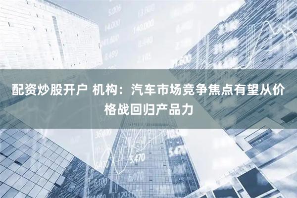 配资炒股开户 机构：汽车市场竞争焦点有望从价格战回归产品力