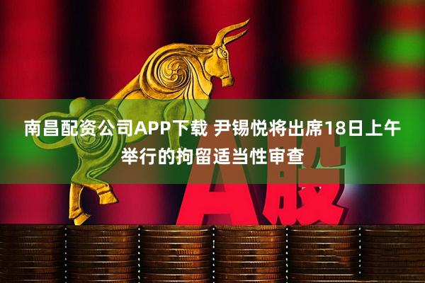 南昌配资公司APP下载 尹锡悦将出席18日上午举行的拘留适当性审查